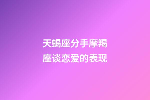 天蝎座分手摩羯座谈恋爱的表现-第1张-星座运势-玄机派