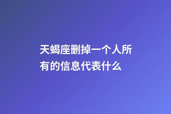 天蝎座删掉一个人所有的信息代表什么-第1张-星座运势-玄机派