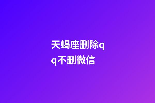 天蝎座删除qq不删微信-第1张-星座运势-玄机派