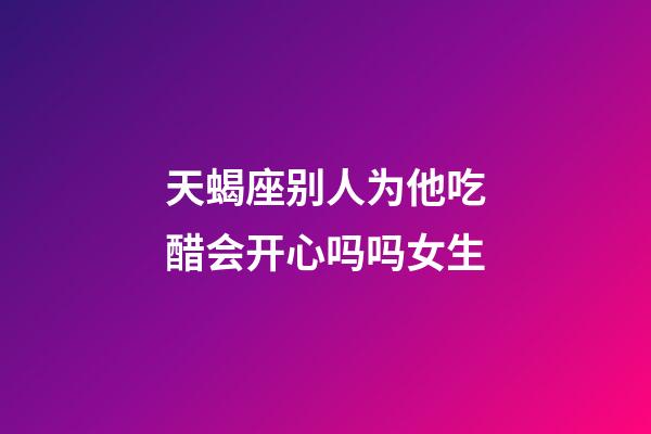 天蝎座别人为他吃醋会开心吗吗女生-第1张-星座运势-玄机派