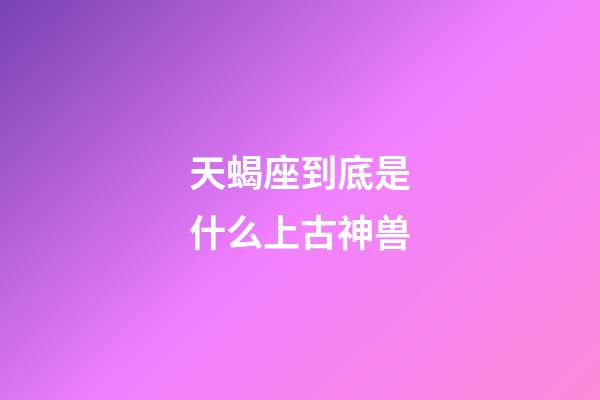 天蝎座到底是什么上古神兽-第1张-星座运势-玄机派