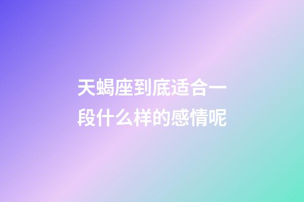 天蝎座到底适合一段什么样的感情呢-第1张-星座运势-玄机派