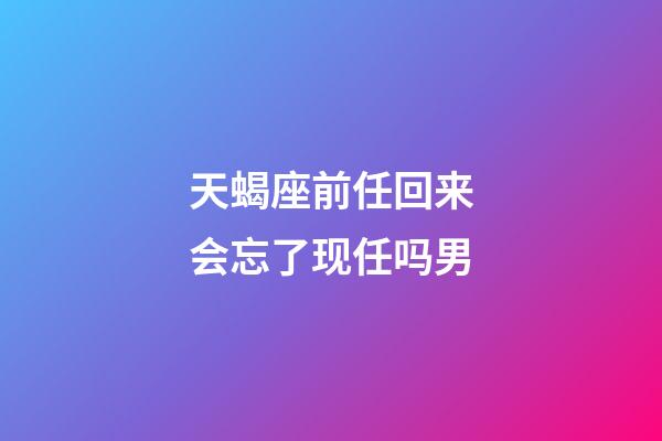 天蝎座前任回来会忘了现任吗男-第1张-星座运势-玄机派