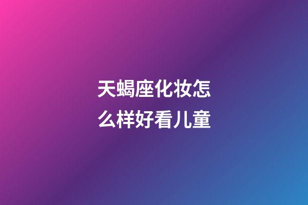 天蝎座化妆怎么样好看儿童-第1张-星座运势-玄机派