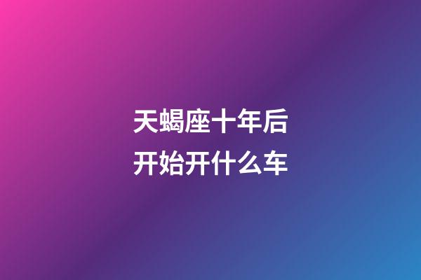 天蝎座十年后开始开什么车-第1张-星座运势-玄机派