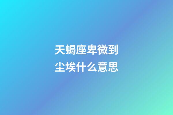 天蝎座卑微到尘埃什么意思-第1张-星座运势-玄机派