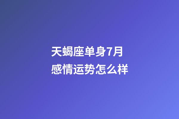 天蝎座单身7月感情运势怎么样-第1张-星座运势-玄机派