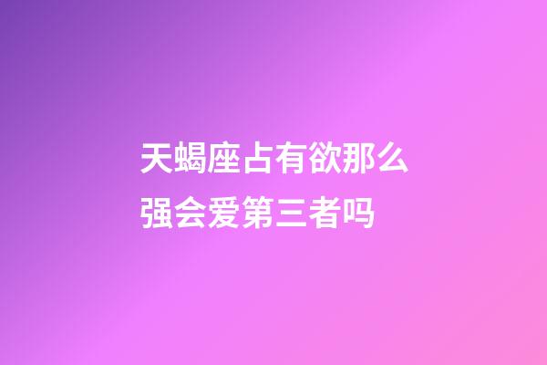 天蝎座占有欲那么强会爱第三者吗-第1张-星座运势-玄机派