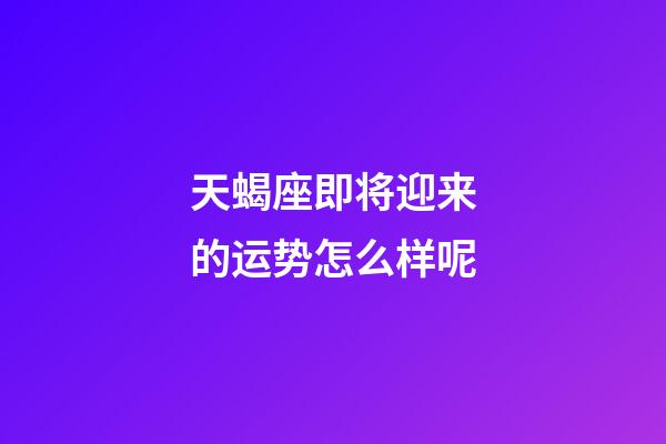 天蝎座即将迎来的运势怎么样呢-第1张-星座运势-玄机派