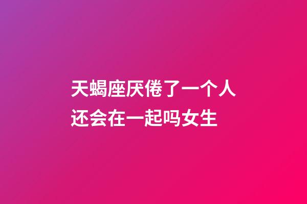 天蝎座厌倦了一个人还会在一起吗女生-第1张-星座运势-玄机派
