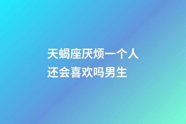 天蝎座厌烦一个人还会喜欢吗男生-第1张-星座运势-玄机派