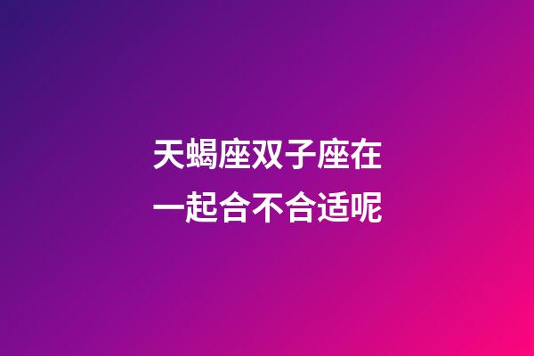 天蝎座双子座在一起合不合适呢-第1张-星座运势-玄机派