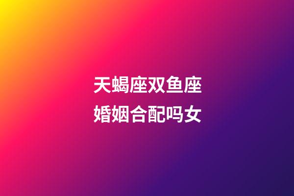 天蝎座双鱼座婚姻合配吗女-第1张-星座运势-玄机派
