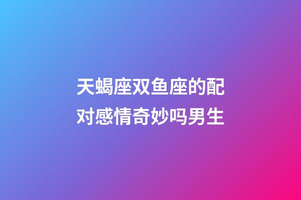 天蝎座双鱼座的配对感情奇妙吗男生-第1张-星座运势-玄机派