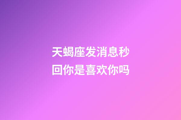 天蝎座发消息秒回你是喜欢你吗-第1张-星座运势-玄机派