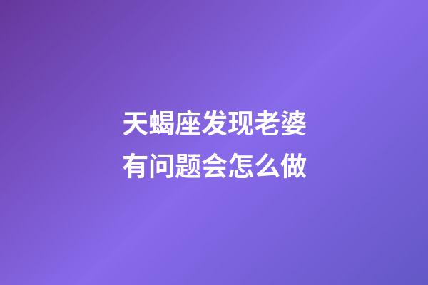 天蝎座发现老婆有问题会怎么做-第1张-星座运势-玄机派