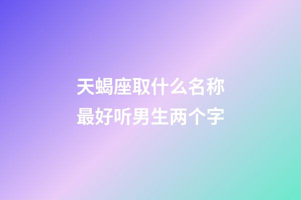 天蝎座取什么名称最好听男生两个字-第1张-星座运势-玄机派