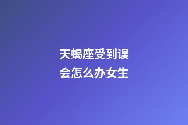 天蝎座受到误会怎么办女生-第1张-星座运势-玄机派