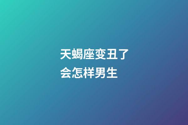 天蝎座变丑了会怎样男生-第1张-星座运势-玄机派