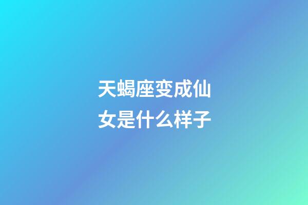 天蝎座变成仙女是什么样子-第1张-星座运势-玄机派