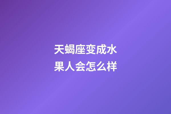 天蝎座变成水果人会怎么样-第1张-星座运势-玄机派