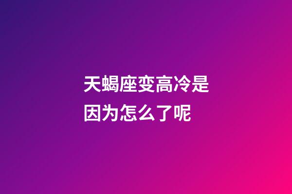 天蝎座变高冷是因为怎么了呢-第1张-星座运势-玄机派