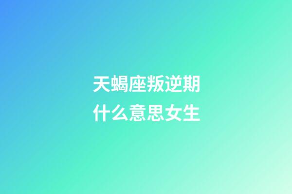 天蝎座叛逆期什么意思女生-第1张-星座运势-玄机派