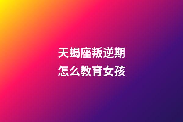 天蝎座叛逆期怎么教育女孩-第1张-星座运势-玄机派