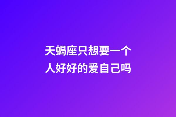 天蝎座只想要一个人好好的爱自己吗-第1张-星座运势-玄机派
