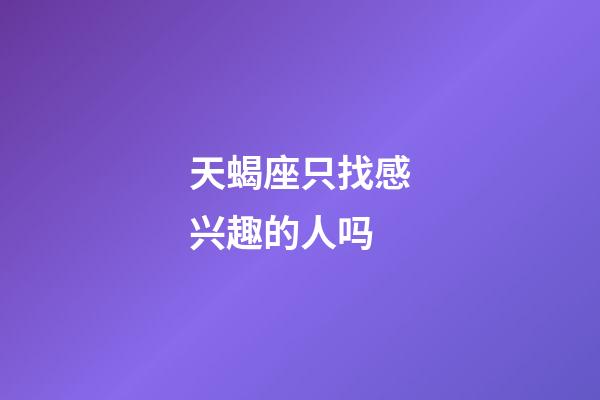 天蝎座只找感兴趣的人吗-第1张-星座运势-玄机派