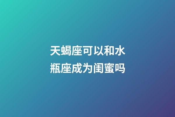 天蝎座可以和水瓶座成为闺蜜吗-第1张-星座运势-玄机派