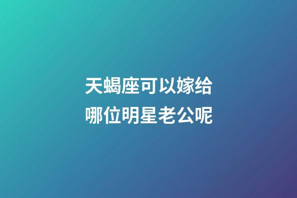 天蝎座可以嫁给哪位明星老公呢-第1张-星座运势-玄机派