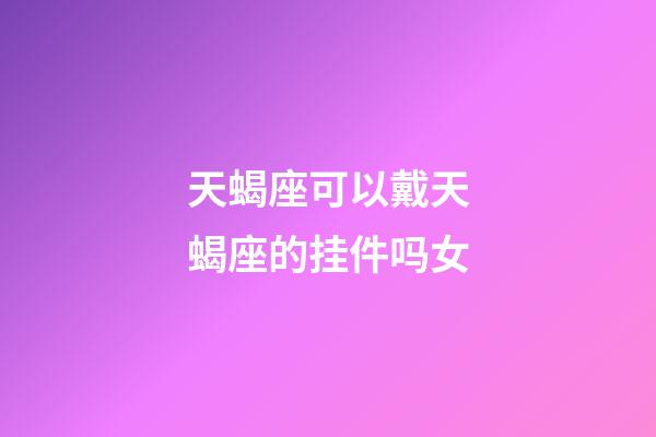 天蝎座可以戴天蝎座的挂件吗女-第1张-星座运势-玄机派