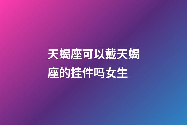 天蝎座可以戴天蝎座的挂件吗女生-第1张-星座运势-玄机派