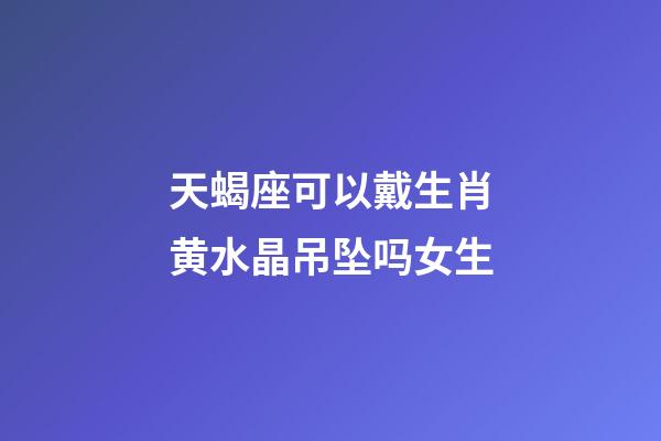 天蝎座可以戴生肖黄水晶吊坠吗女生-第1张-星座运势-玄机派