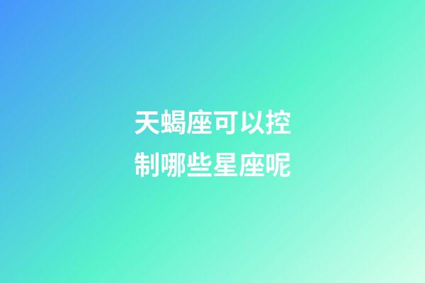 天蝎座可以控制哪些星座呢-第1张-星座运势-玄机派