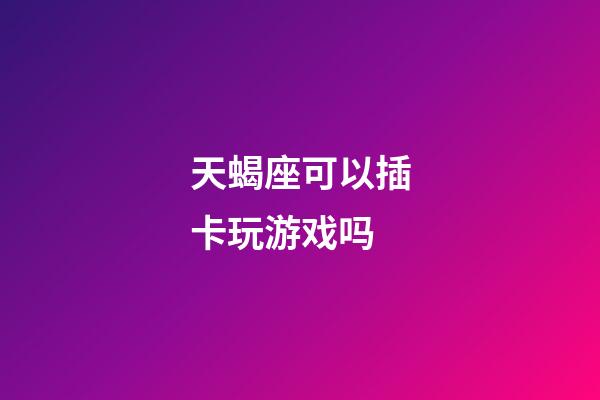 天蝎座可以插卡玩游戏吗-第1张-星座运势-玄机派