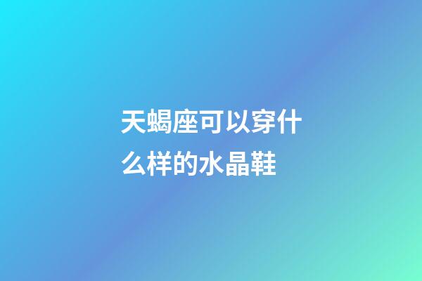 天蝎座可以穿什么样的水晶鞋-第1张-星座运势-玄机派