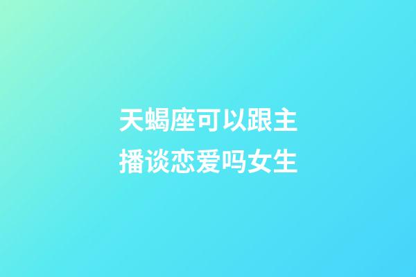 天蝎座可以跟主播谈恋爱吗女生-第1张-星座运势-玄机派