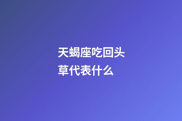 天蝎座吃回头草代表什么-第1张-星座运势-玄机派