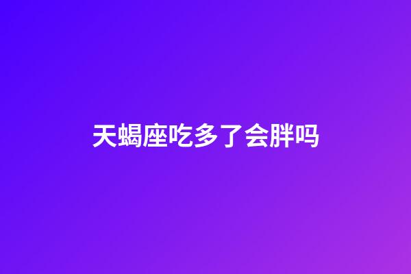 天蝎座吃多了会胖吗-第1张-星座运势-玄机派