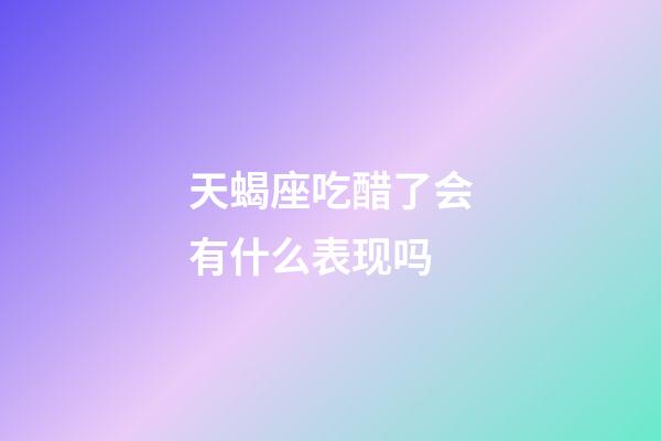 天蝎座吃醋了会有什么表现吗-第1张-星座运势-玄机派