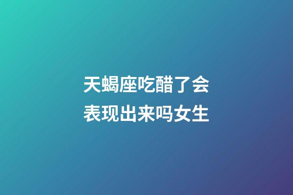 天蝎座吃醋了会表现出来吗女生-第1张-星座运势-玄机派