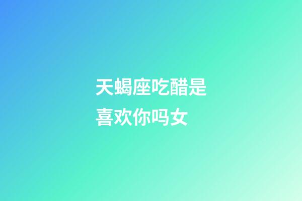 天蝎座吃醋是喜欢你吗女-第1张-星座运势-玄机派