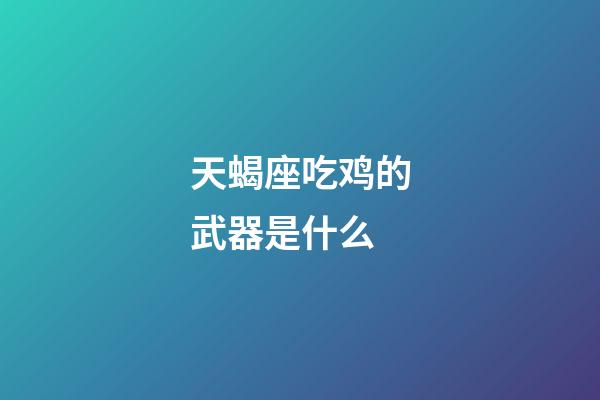 天蝎座吃鸡的武器是什么-第1张-星座运势-玄机派