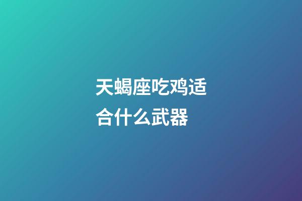 天蝎座吃鸡适合什么武器-第1张-星座运势-玄机派