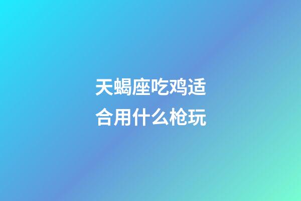 天蝎座吃鸡适合用什么枪玩-第1张-星座运势-玄机派