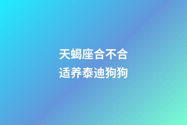 天蝎座合不合适养泰迪狗狗-第1张-星座运势-玄机派