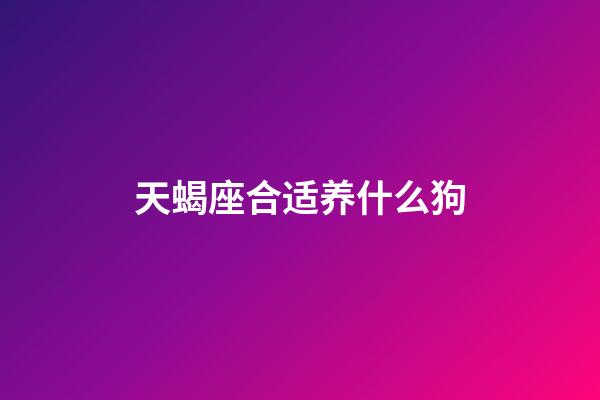 天蝎座合适养什么狗-第1张-星座运势-玄机派