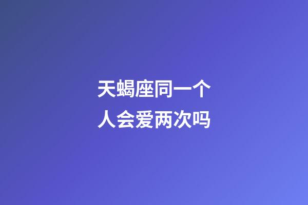 天蝎座同一个人会爱两次吗-第1张-星座运势-玄机派